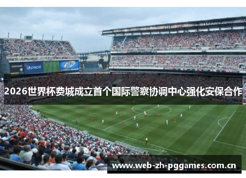 2026世界杯费城成立首个国际警察协调中心强化安保合作