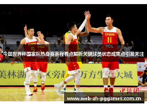 今晨世界杯国家队热身赛赛程看点解析关键球员状态成焦点引发关注
