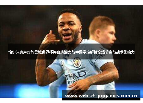 恰尔汗奥卢对阵曼城世界杯舞台统治力与中场掌控解析全场节奏与战术影响力